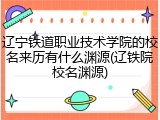 辽宁铁道职业技术学院的校名来历有什么渊源(辽铁院校名渊源)