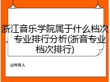 浙江音乐学院属于什么档次，专业排行分析(浙音专业档次排行)