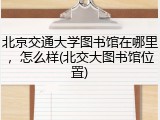 北京交通大学图书馆在哪里，怎么样(北交大图书馆位置)