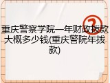 重庆警察学院一年财政拨款大概多少钱(重庆警院年拨款)