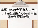 成都中医药大学有多少学生，师资力量如何(成都中医药大学规模师资)