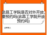 武昌工学院是否对外开放，要预约吗(武昌工学院开放预约吗)