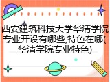 西安建筑科技大学华清学院专业开设有哪些,特色在哪(华清学院专业特色)