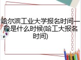 哈尔滨工业大学报名时间一般是什么时候(哈工大报名时间)