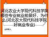 河北农业大学现代科技学院哪些专业就业前景好，为什么(河北农大现代科技学院好就业专业)