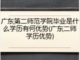 广东第二师范学院毕业是什么学历有何优势(广东二师学历优势)
