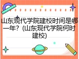 山东现代学院建校时间是哪一年？(山东现代学院何时建校)