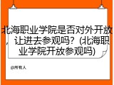 北海职业学院是否对外开放，让进去参观吗？(北海职业学院开放参观吗)