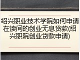 绍兴职业技术学院如何申请在读间的创业无息贷款(绍兴职院创业贷款申请)