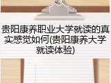 贵阳康养职业大学就读的真实感觉如何(贵阳康养大学就读体验)