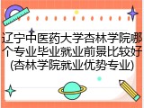辽宁中医药大学杏林学院哪个专业毕业就业前景比较好(杏林学院就业优势专业)