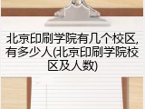 北京印刷学院有几个校区,有多少人(北京印刷学院校区及人数)
