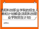 洛阳科技职业学院的招生人数和计划解读(洛阳科技职业学院招生计划)