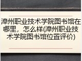 漳州职业技术学院图书馆在哪里，怎么样(漳州职业技术学院图书馆位置评价)