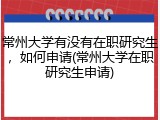 常州大学有没有在职研究生，如何申请(常州大学在职研究生申请)