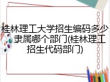 桂林理工大学招生编码多少，隶属哪个部门(桂林理工招生代码部门)