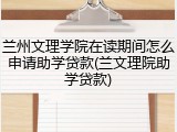 兰州文理学院在读期间怎么申请助学贷款(兰文理院助学贷款)