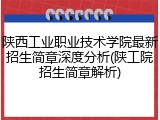 陕西工业职业技术学院最新招生简章深度分析(陕工院招生简章解析)