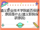 遵义职业技术学院能否保研，原因是什么(遵义职院保研原因)