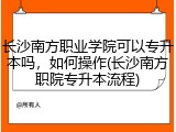 长沙南方职业学院可以专升本吗，如何操作(长沙南方职院专升本流程)