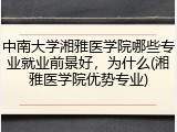 中南大学湘雅医学院哪些专业就业前景好，为什么(湘雅医学院优势专业)