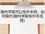 滁州学院可以专升本吗，如何操作(滁州学院专升本流程)