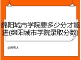 绵阳城市学院要多少分才能进(绵阳城市学院录取分数)