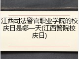 江西司法警官职业学院的校庆日是哪一天(江西警院校庆日)