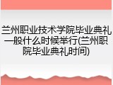 兰州职业技术学院毕业典礼一般什么时候举行(兰州职院毕业典礼时间)