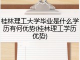 桂林理工大学毕业是什么学历有何优势(桂林理工学历优势)