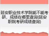 延安职业技术学院能不能考研，成绩在哪里查询(延安职院考研成绩查询)