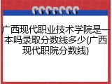 广西现代职业技术学院是一本吗录取分数线多少(广西现代职院分数线)