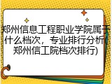 郑州信息工程职业学院属于什么档次，专业排行分析(郑州信工院档次排行)