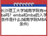 长沙理工大学城南学院有mba吗？emba和mba的入学条件是什么(城南学院MBA条件)