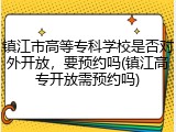 镇江市高等专科学校是否对外开放，要预约吗(镇江高专开放需预约吗)