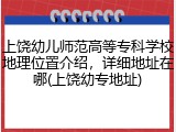 上饶幼儿师范高等专科学校地理位置介绍，详细地址在哪(上饶幼专地址)