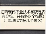 江西现代职业技术学院是否有分校，共有多少个校区(江西现代学院几个校区)