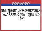 眉山药科职业学院是不是211或985高校(眉山药科是211吗)