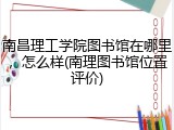 南昌理工学院图书馆在哪里，怎么样(南理图书馆位置评价)