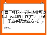 广西工程职业学院毕业可以找什么样的工作(广西工程职业学院就业方向)