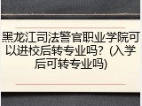 黑龙江司法警官职业学院可以进校后转专业吗？(入学后可转专业吗)