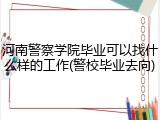 河南警察学院毕业可以找什么样的工作(警校毕业去向)