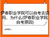伊春职业学院可以自考去读吗，为什么(伊春职业学院自考原因)