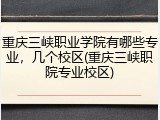 重庆三峡职业学院有哪些专业，几个校区(重庆三峡职院专业校区)