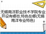 无锡南洋职业技术学院专业开设有哪些,特色在哪(无锡南洋专业特色)