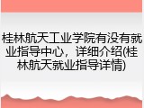 桂林航天工业学院有没有就业指导中心，详细介绍(桂林航天就业指导详情)