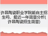 许昌陶瓷职业学院能自主招生吗，最近一年简章分析(许昌陶瓷招生简章)