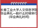 长春工业大学人文信息学院毕业典礼一般什么时候举行(毕业典礼时间)