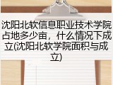沈阳北软信息职业技术学院占地多少亩，什么情况下成立(沈阳北软学院面积与成立)