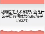 湖南应用技术学院毕业是什么学历有何优势(湖应院学历优势)